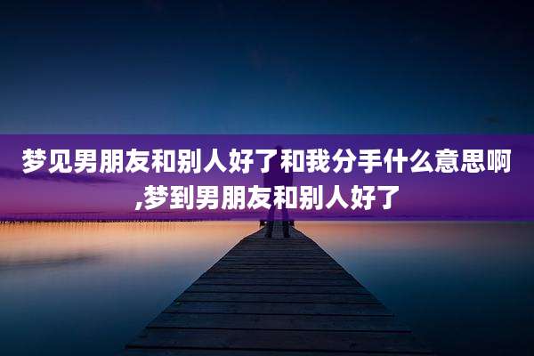 梦见男朋友和别人好了和我分手什么意思啊,梦到男朋友和别人好了