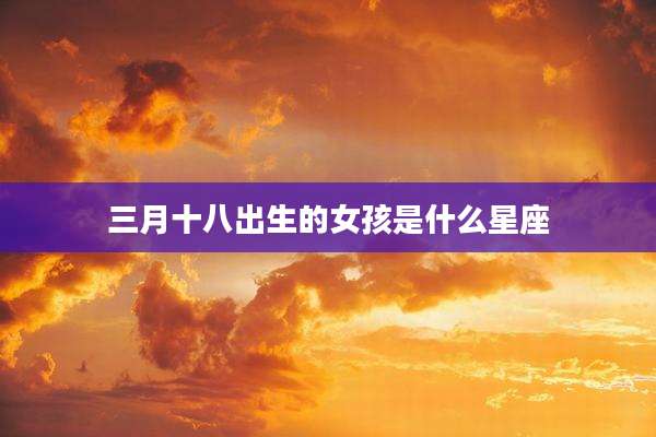 三月十八出生的女孩是什么星座