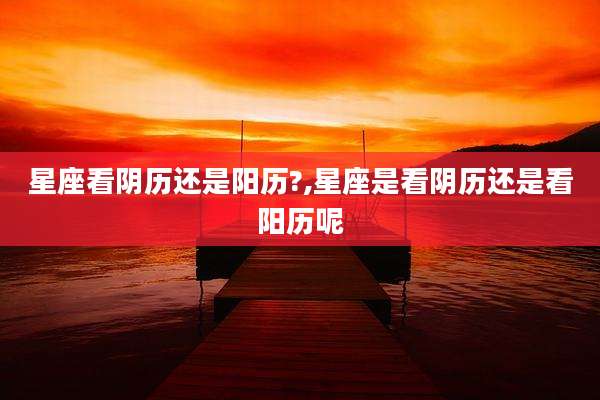 星座看阴历还是阳历?,星座是看阴历还是看阳历呢
