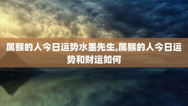 属猴的人今日运势水墨先生,属猴的人今日运势和财运如何