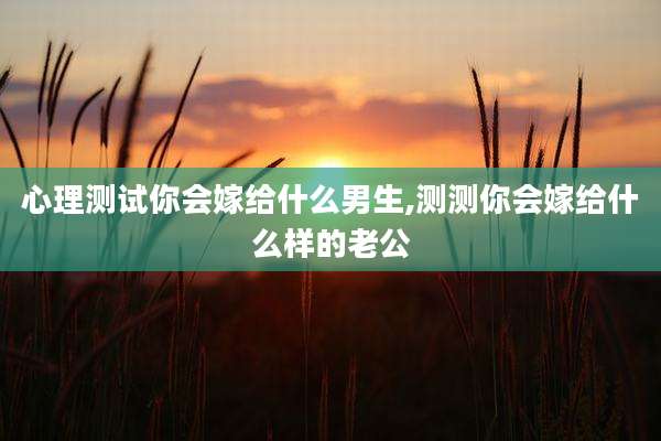 心理测试你会嫁给什么男生,测测你会嫁给什么样的老公