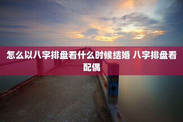 怎么以八字排盘看什么时候结婚 八字排盘看配偶