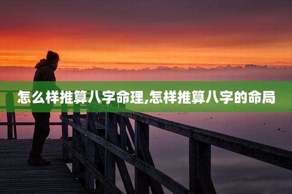 怎么样推算八字命理,怎样推算八字的命局