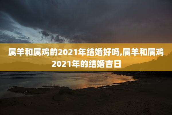 属羊和属鸡的2021年结婚好吗,属羊和属鸡2021年的结婚吉日