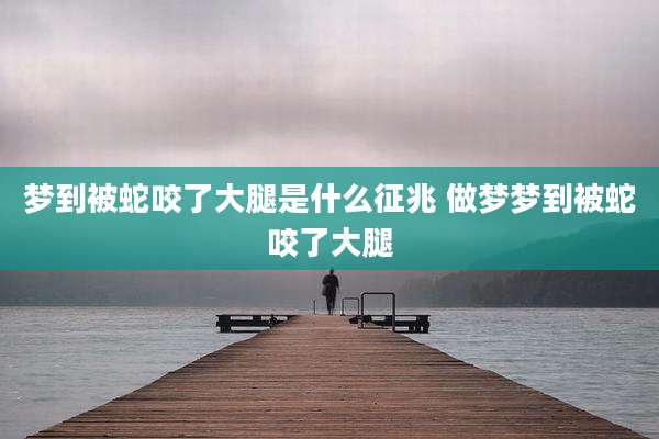 梦到被蛇咬了大腿是什么征兆 做梦梦到被蛇咬了大腿