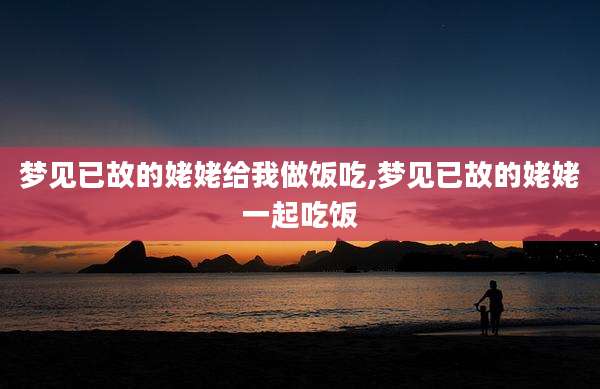 梦见已故的姥姥给我做饭吃,梦见已故的姥姥一起吃饭