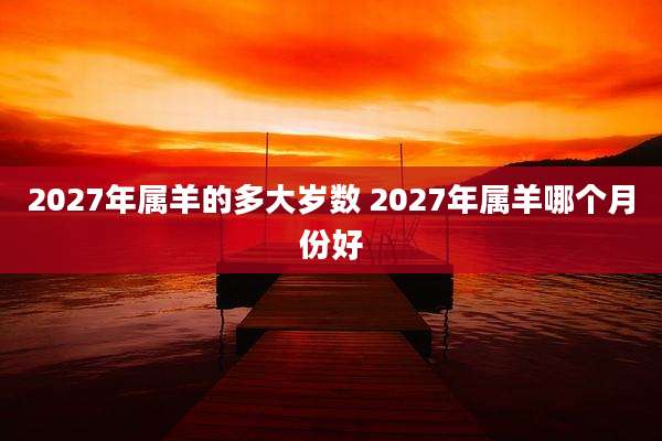 2027年属羊的多大岁数 2027年属羊哪个月份好
