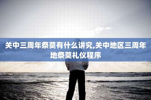 关中三周年祭奠有什么讲究,关中地区三周年地祭奠礼仪程序