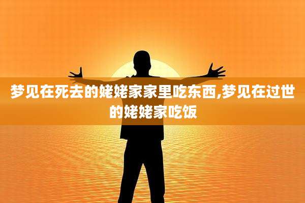 梦见在死去的姥姥家家里吃东西,梦见在过世的姥姥家吃饭