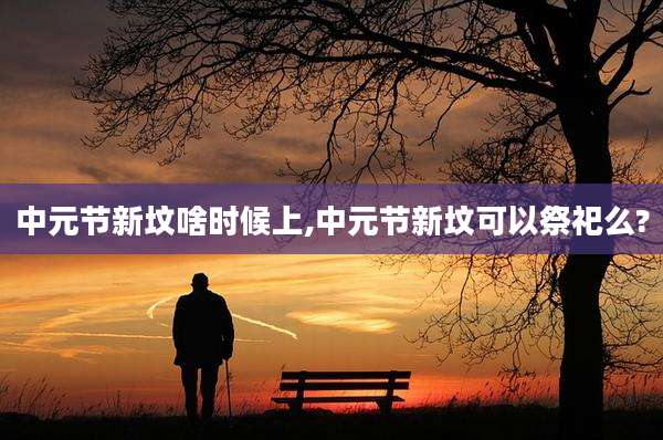 中元节新坟啥时候上,中元节新坟可以祭祀么?
