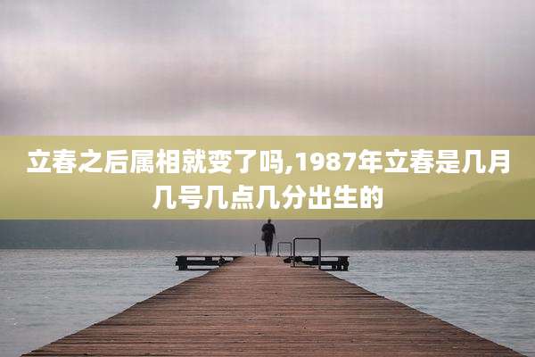 立春之后属相就变了吗,1987年立春是几月几号几点几分出生的