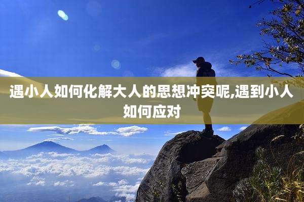 遇小人如何化解大人的思想冲突呢,遇到小人如何应对