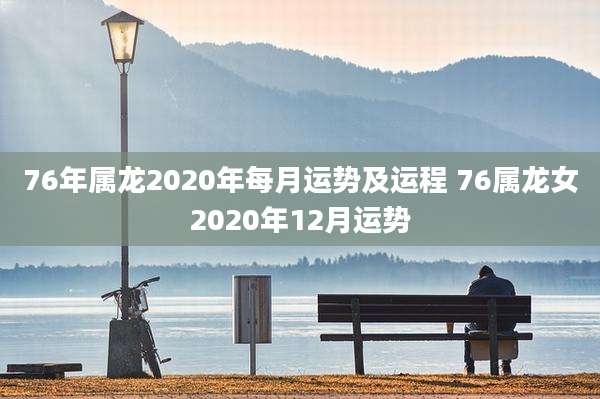76年属龙2020年每月运势及运程 76属龙女2020年12月运势