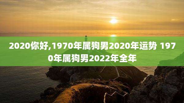 2020你好,1970年属狗男2020年运势 1970年属狗男2022年全年