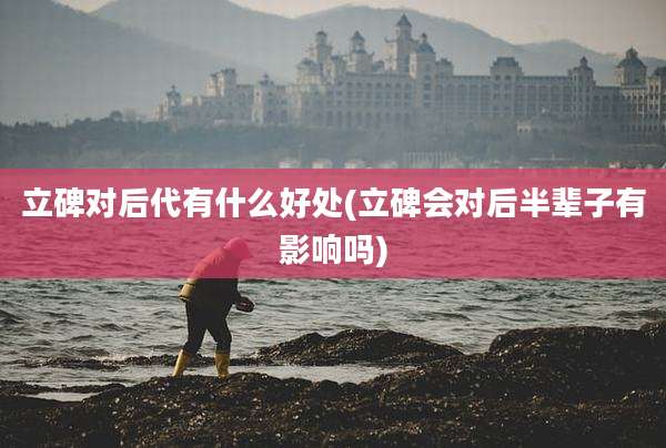 立碑对后代有什么好处(立碑会对后半辈子有影响吗)