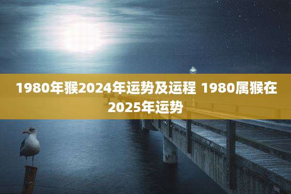 1980年猴2024年运势及运程 1980属猴在2025年运势