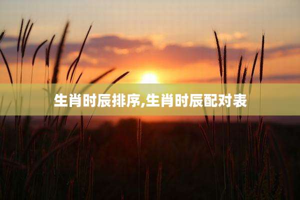 生肖时辰排序,生肖时辰配对表