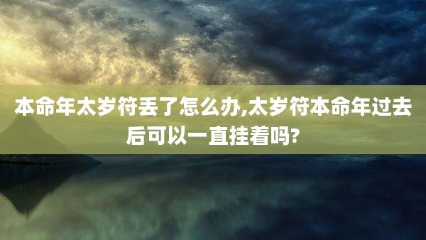 本命年太岁符丢了怎么办,太岁符本命年过去后可以一直挂着吗?