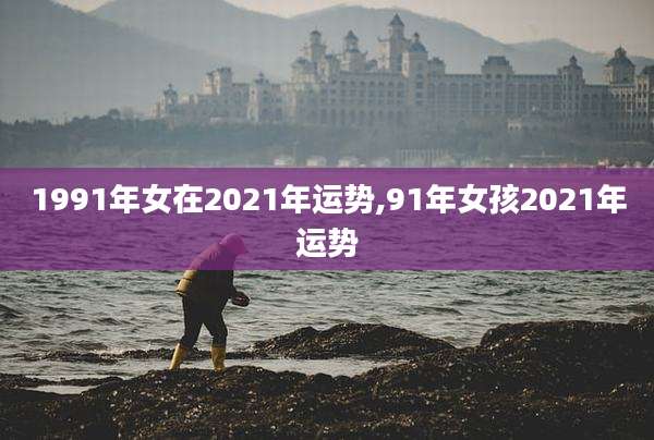 1991年女在2021年运势,91年女孩2021年运势