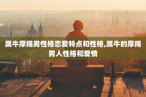 属牛摩羯男性格恋爱特点和性格,属牛的摩羯男人性格和爱情