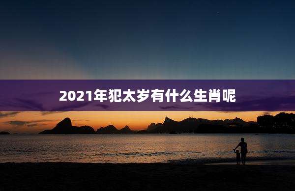 2021年犯太岁有什么生肖呢