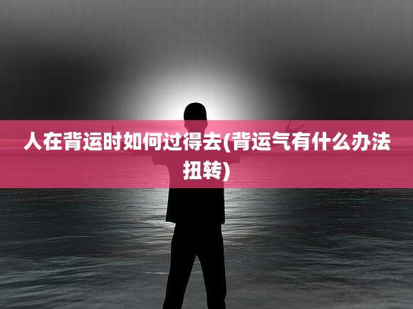 人在背运时如何过得去(背运气有什么办法扭转)
