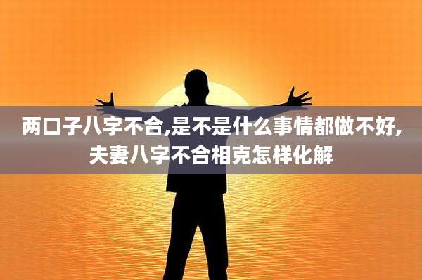 两口子八字不合,是不是什么事情都做不好,夫妻八字不合相克怎样化解