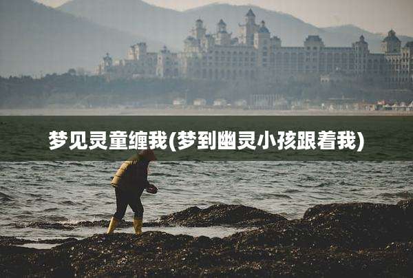 梦见灵童缠我(梦到幽灵小孩跟着我)