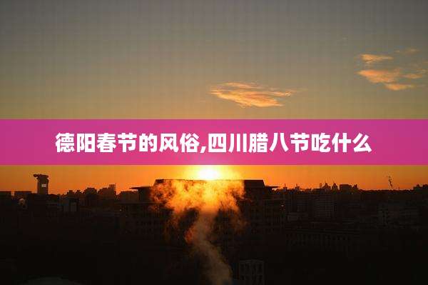 德阳春节的风俗,四川腊八节吃什么