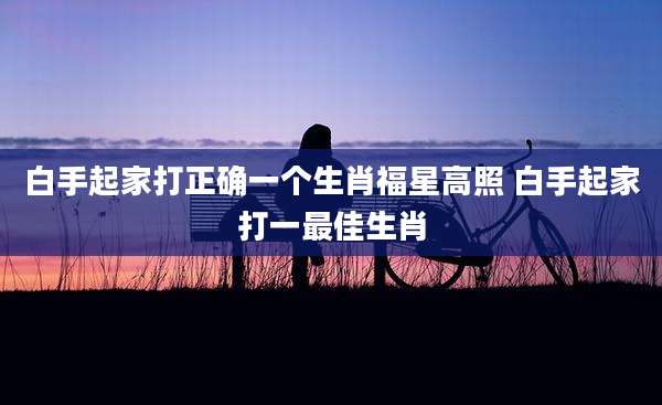 白手起家打正确一个生肖福星高照 白手起家打一最佳生肖
