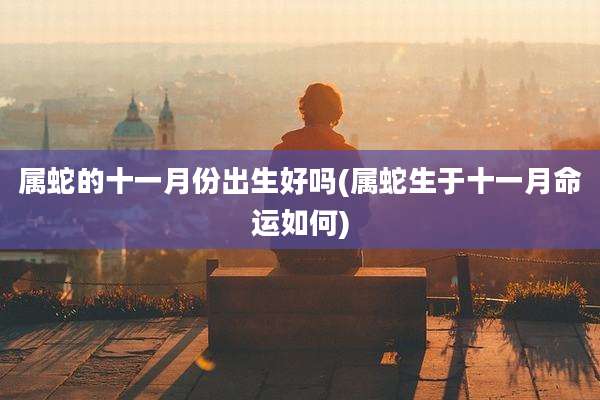属蛇的十一月份出生好吗(属蛇生于十一月命运如何)