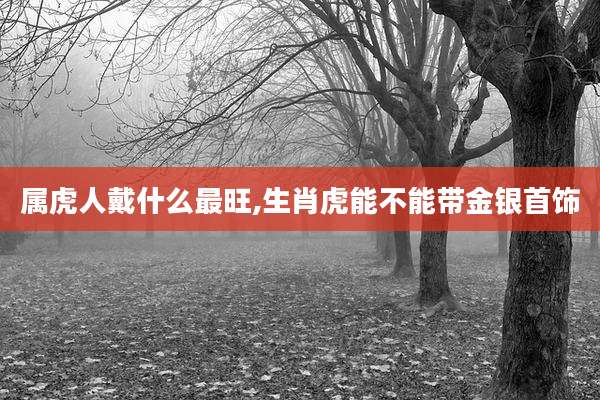 属虎人戴什么最旺,生肖虎能不能带金银首饰