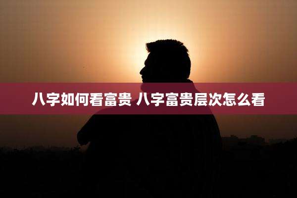 八字如何看富贵 八字富贵层次怎么看