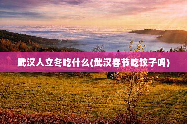 武汉人立冬吃什么(武汉春节吃饺子吗)