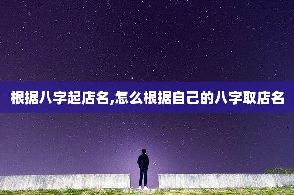 根据八字起店名,怎么根据自己的八字取店名