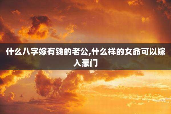 什么八字嫁有钱的老公,什么样的女命可以嫁入豪门