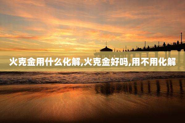 火克金用什么化解,火克金好吗,用不用化解
