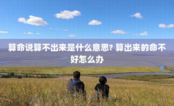 算命说算不出来是什么意思? 算出来的命不好怎么办