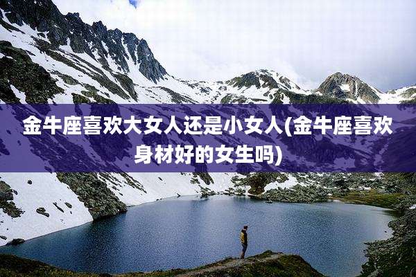 金牛座喜欢大女人还是小女人(金牛座喜欢身材好的女生吗)