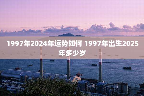 1997年2024年运势如何 1997年出生2025年多少岁
