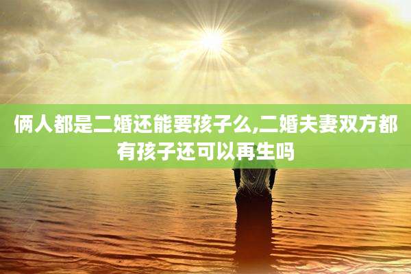 俩人都是二婚还能要孩子么,二婚夫妻双方都有孩子还可以再生吗