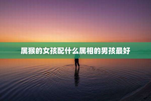 属猴的女孩配什么属相的男孩最好