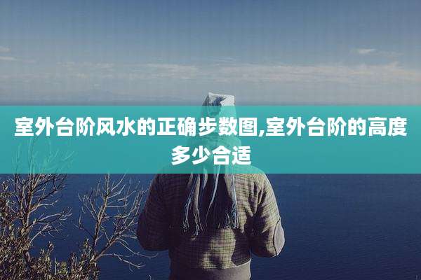 室外台阶风水的正确步数图,室外台阶的高度多少合适