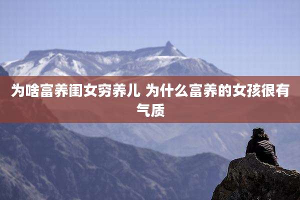 为啥富养闺女穷养儿 为什么富养的女孩很有气质