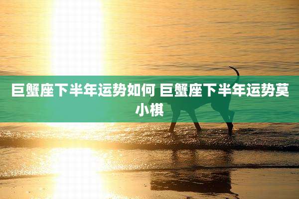 巨蟹座下半年运势如何 巨蟹座下半年运势莫小棋