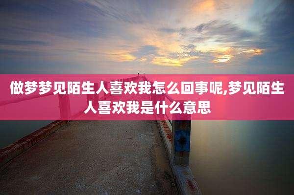 做梦梦见陌生人喜欢我怎么回事呢,梦见陌生人喜欢我是什么意思