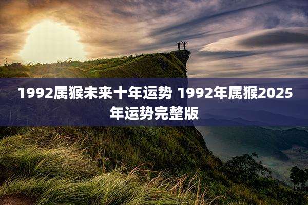 1992属猴未来十年运势 1992年属猴2025年运势完整版