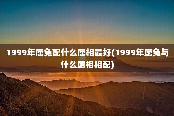 1999年属兔配什么属相最好(1999年属兔与什么属相相配)