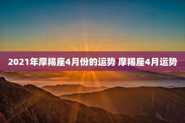 2021年摩羯座4月份的运势 摩羯座4月运势