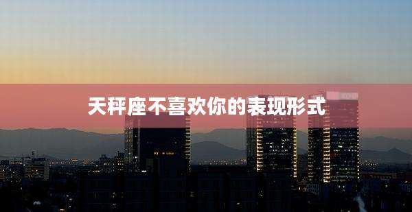 天秤座不喜欢你的表现形式